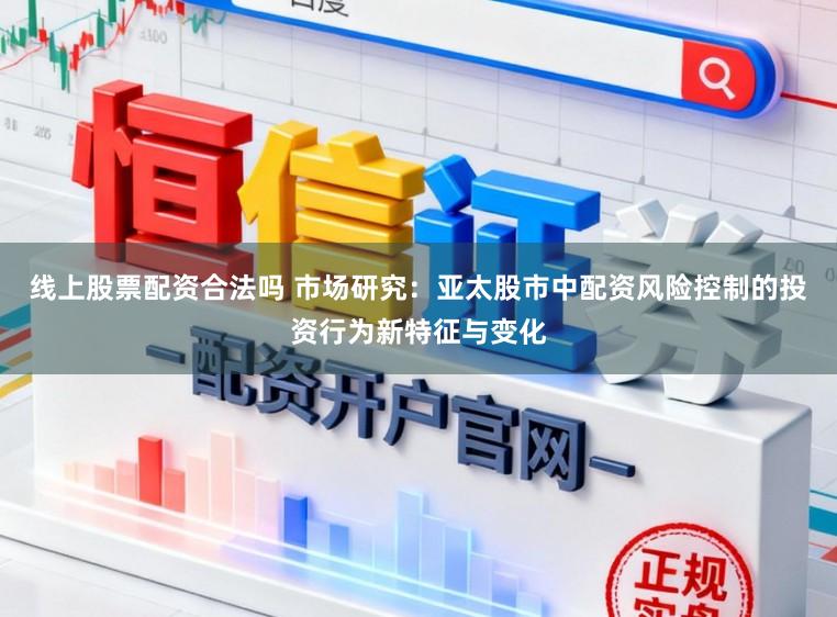 线上股票配资合法吗 市场研究：亚太股市中配资风险控制的投资行为新特征与变化
