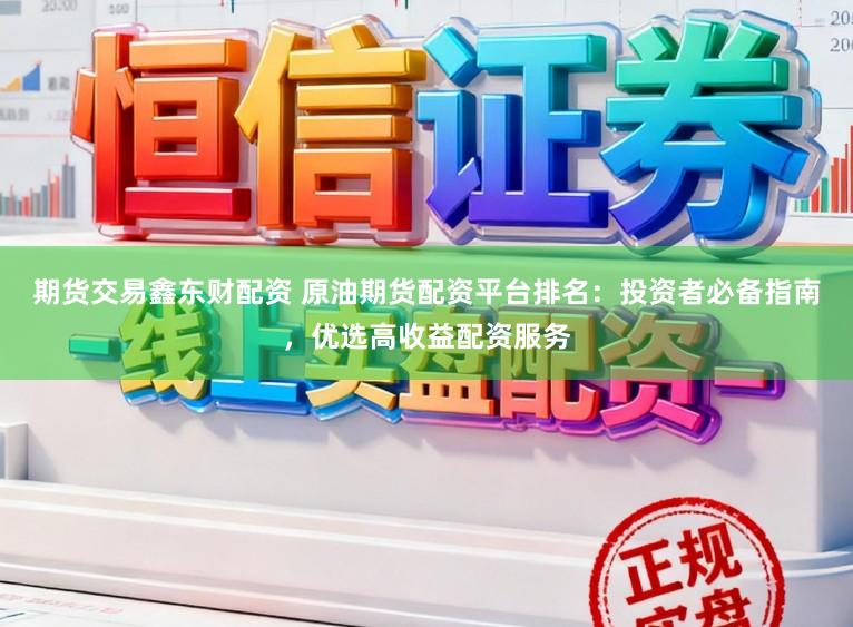 期货交易鑫东财配资 原油期货配资平台排名：投资者必备指南，优选高收益配资服务